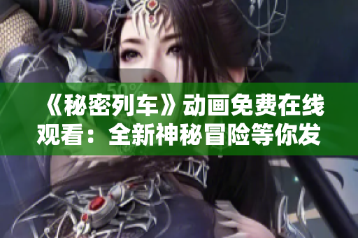 《秘密列车》动画免费在线观看：全新神秘冒险等你发现