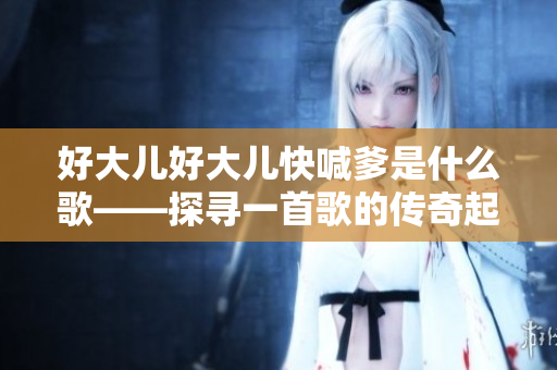 好大儿好大儿快喊爹是什么歌——探寻一首歌的传奇起源