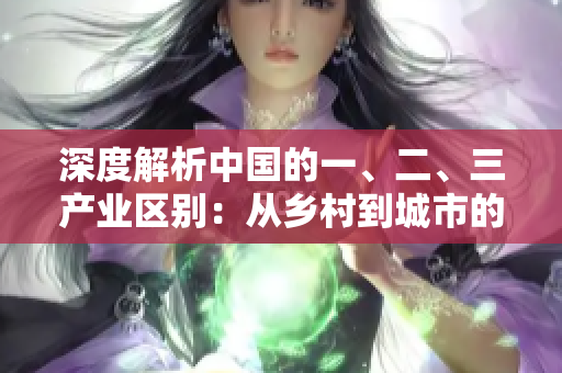 深度解析中国的一、二、三产业区别：从乡村到城市的经济演变