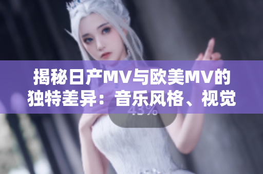 揭秘日产MV与欧美MV的独特差异：音乐风格、视觉呈现及文化因素深度剖析