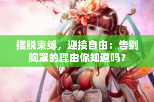 摆脱束缚，迎接自由：告别胸罩的理由你知道吗？
