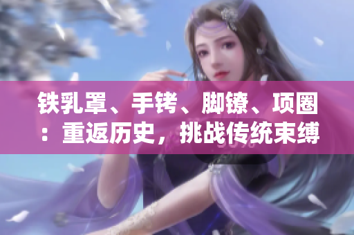 铁乳罩、手铐、脚镣、项圈：重返历史，挑战传统束缚
