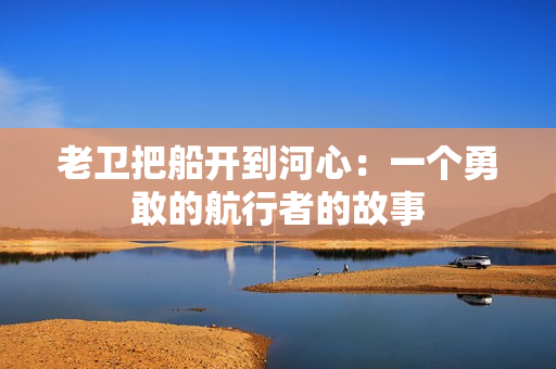 老卫把船开到河心：一个勇敢的航行者的故事
