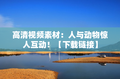 高清视频素材：人与动物惊人互动！【下载链接】
