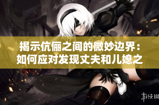 揭示伉俪之间的微妙边界：如何应对发现丈夫和儿媳之间的不寻常关系