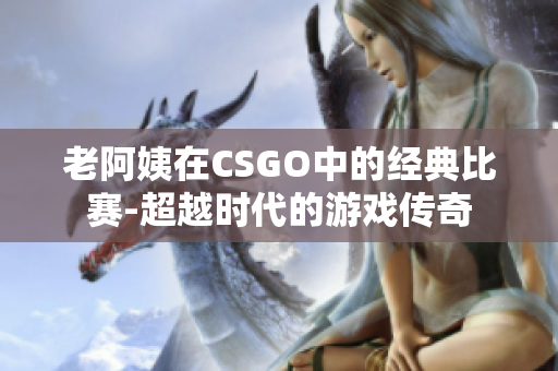 老阿姨在CSGO中的经典比赛-超越时代的游戏传奇