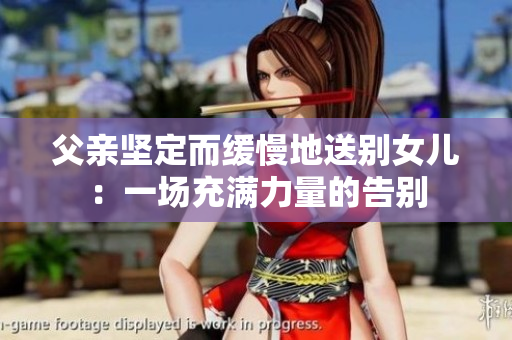 父亲坚定而缓慢地送别女儿：一场充满力量的告别