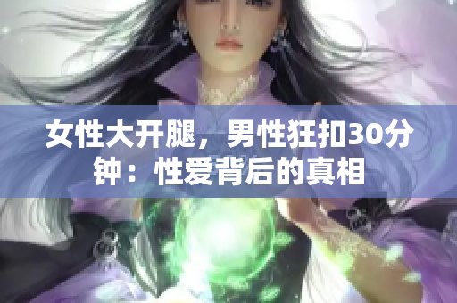 女性大开腿，男性狂扣30分钟：性爱背后的真相