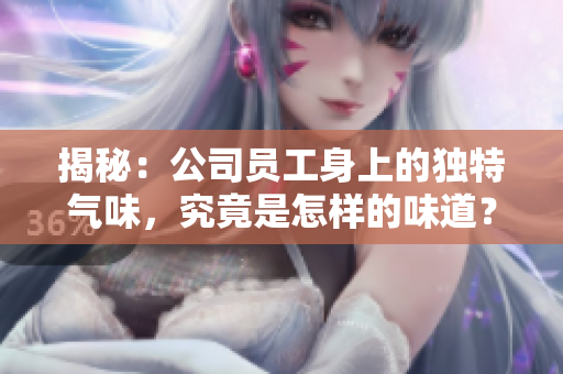 揭秘：公司员工身上的独特气味，究竟是怎样的味道？