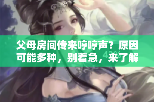 父母房间传来哼哼声？原因可能多种，别着急，来了解一下！
