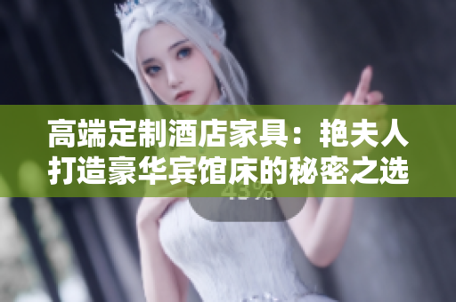 高端定制酒店家具：艳夫人打造豪华宾馆床的秘密之选