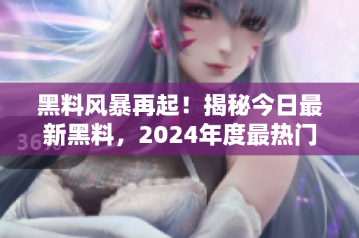 黑料风暴再起！揭秘今日最新黑料，2024年度最热门八卦曝光