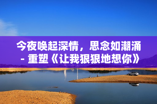 今夜唤起深情，思念如潮涌 - 重塑《让我狠狠地想你》歌词