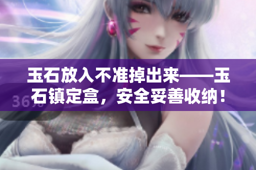 玉石放入不准掉出来——玉石镇定盒，安全妥善收纳！