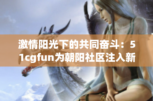 激情阳光下的共同奋斗：51cgfun为朝阳社区注入新活力