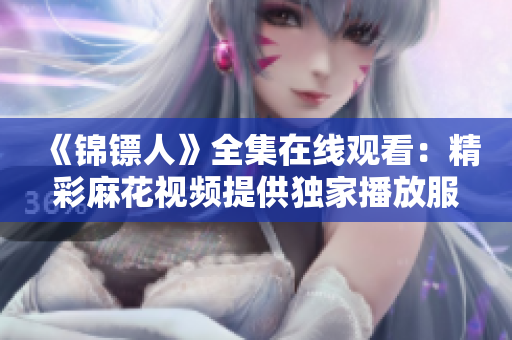 《锦镖人》全集在线观看：精彩麻花视频提供独家播放服务