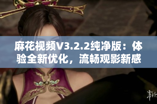 麻花视频V3.2.2纯净版：体验全新优化，流畅观影新感受