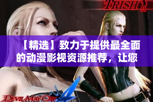 【精选】致力于提供最全面的动漫影视资源推荐，让您一站式获取您所喜爱的大片