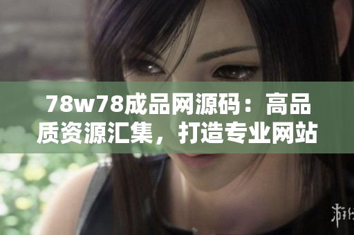 78w78成品网源码：高品质资源汇集，打造专业网站必备工具