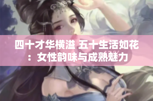 四十才华横溢 五十生活如花：女性韵味与成熟魅力