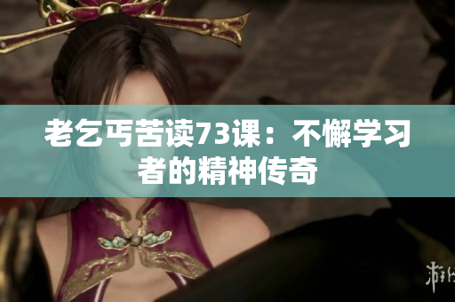 老乞丐苦读73课：不懈学习者的精神传奇