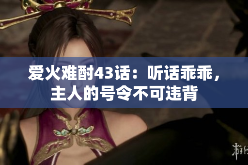 爱火难酎43话：听话乖乖，主人的号令不可违背