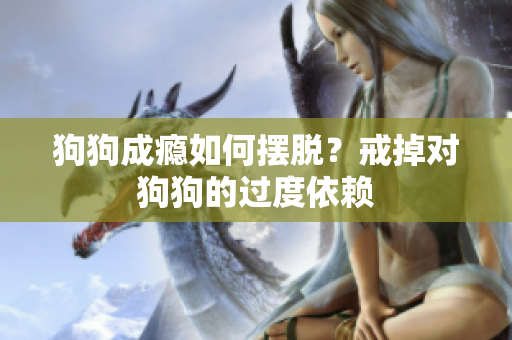 狗狗成瘾如何摆脱？戒掉对狗狗的过度依赖