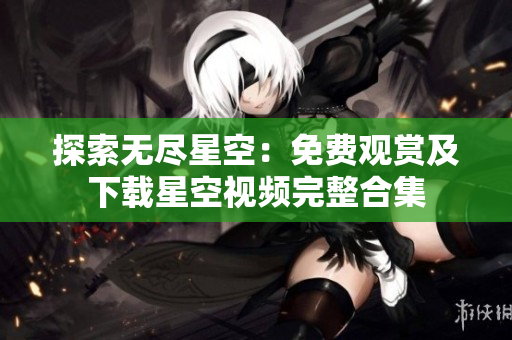 探索无尽星空：免费观赏及下载星空视频完整合集