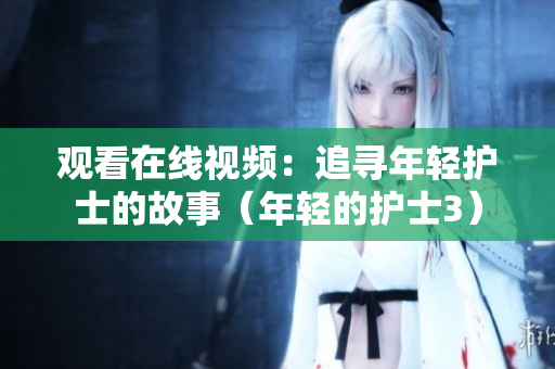 观看在线视频：追寻年轻护士的故事（年轻的护士3）