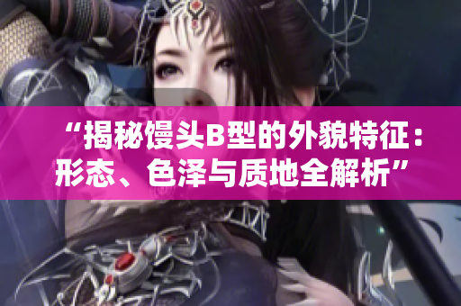 “揭秘馒头B型的外貌特征：形态、色泽与质地全解析”