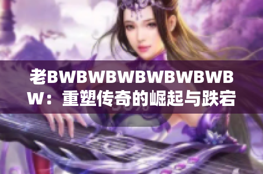 老BWBWBWBWBWBWBW：重塑传奇的崛起与跌宕历程