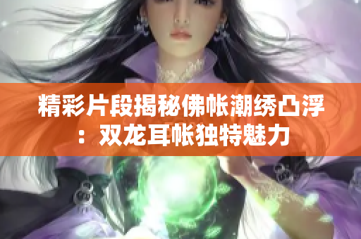 精彩片段揭秘佛帐潮绣凸浮：双龙耳帐独特魅力