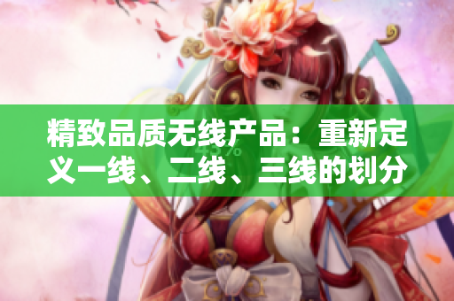 精致品质无线产品：重新定义一线、二线、三线的划分标准