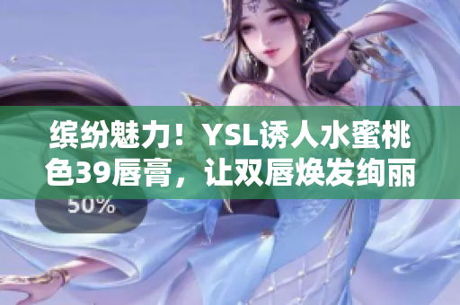 缤纷魅力！YSL诱人水蜜桃色39唇膏，让双唇焕发绚丽光彩