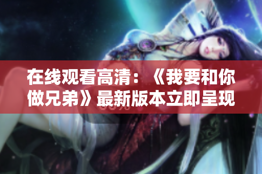 在线观看高清：《我要和你做兄弟》最新版本立即呈现
