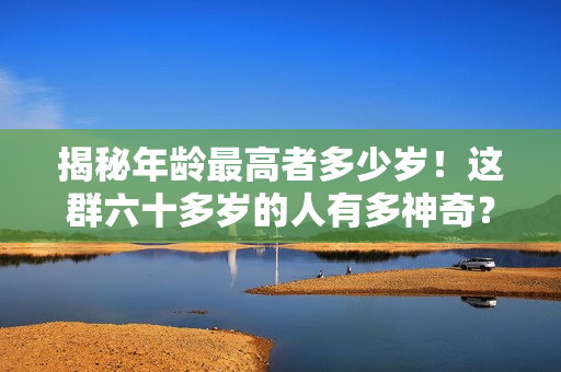 揭秘年龄最高者多少岁！这群六十多岁的人有多神奇？