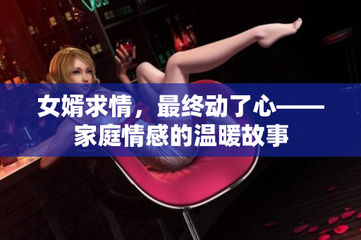 女婿求情，最终动了心——家庭情感的温暖故事