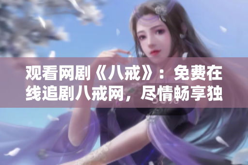 观看网剧《八戒》：免费在线追剧八戒网，尽情畅享独家剧情