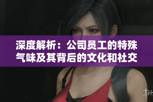 深度解析：公司员工的特殊气味及其背后的文化和社交因素