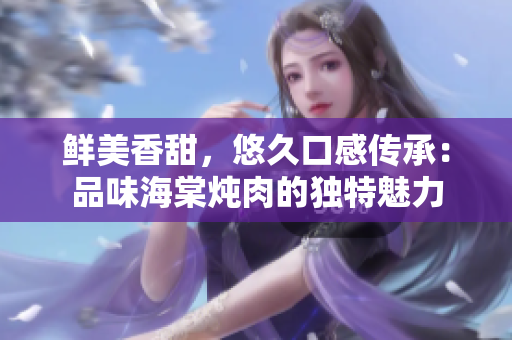 鲜美香甜，悠久口感传承：品味海棠炖肉的独特魅力