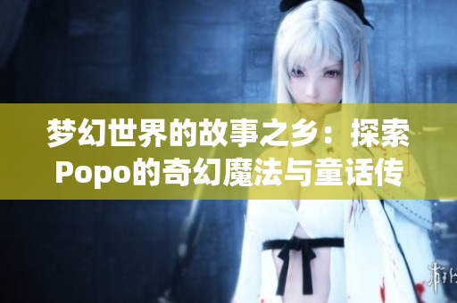 梦幻世界的故事之乡：探索Popo的奇幻魔法与童话传说