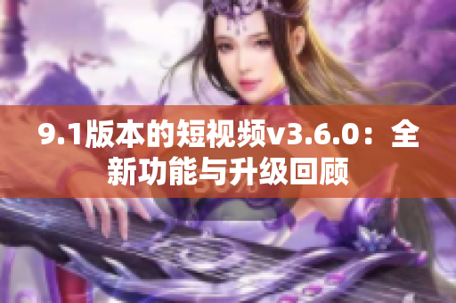 9.1版本的短视频v3.6.0：全新功能与升级回顾