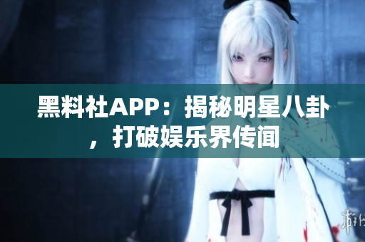黑料社APP：揭秘明星八卦，打破娱乐界传闻