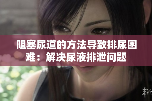阻塞尿道的方法导致排尿困难：解决尿液排泄问题