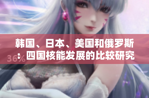韩国、日本、美国和俄罗斯：四国核能发展的比较研究与未来展望
