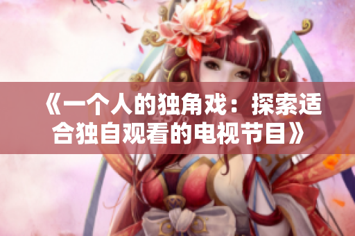 《一个人的独角戏：探索适合独自观看的电视节目》