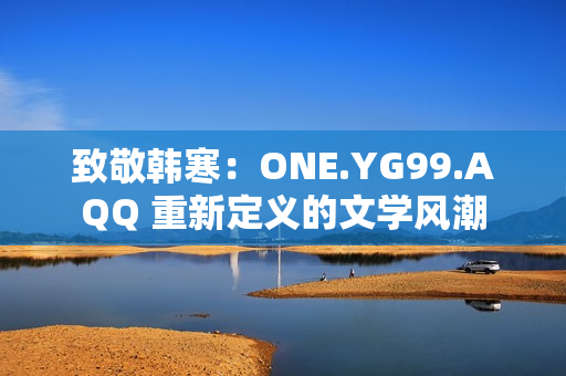 致敬韩寒：ONE.YG99.AQQ 重新定义的文学风潮