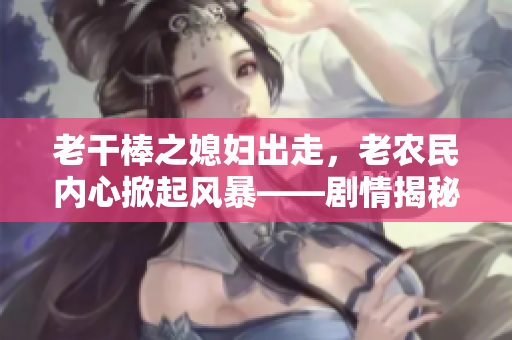 老干棒之媳妇出走，老农民内心掀起风暴——剧情揭秘！