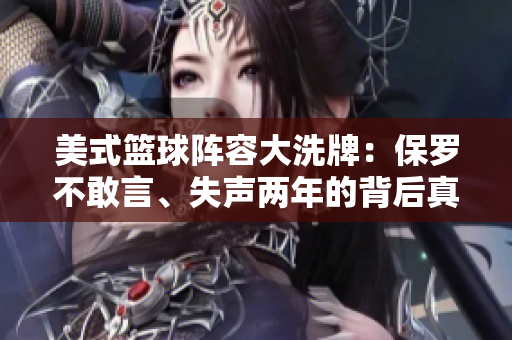 美式篮球阵容大洗牌：保罗不敢言、失声两年的背后真相