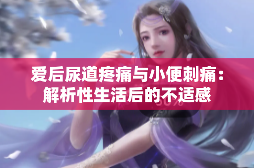 爱后尿道疼痛与小便刺痛：解析性生活后的不适感